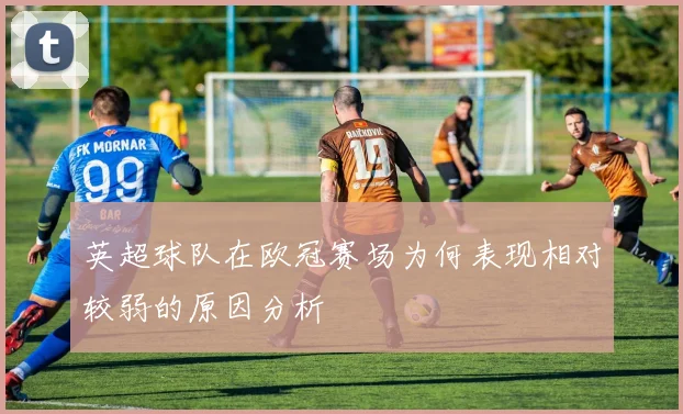 英超球队在欧冠赛场为何表现相对较弱的原因分析