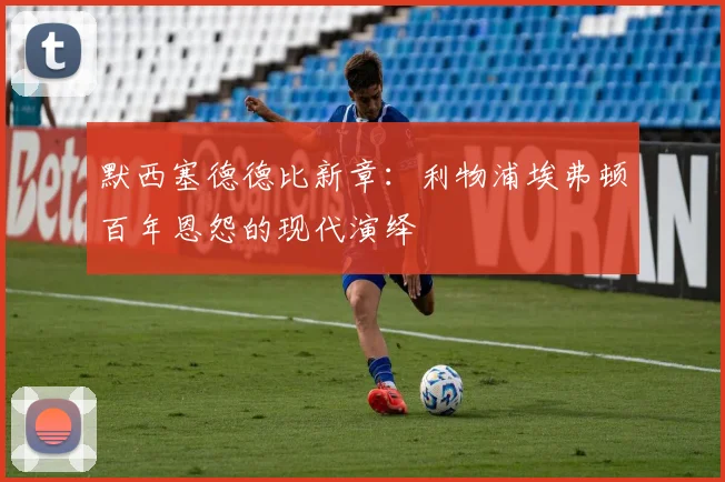 默西塞德德比新章:利物浦埃弗顿百年恩怨的现代演绎