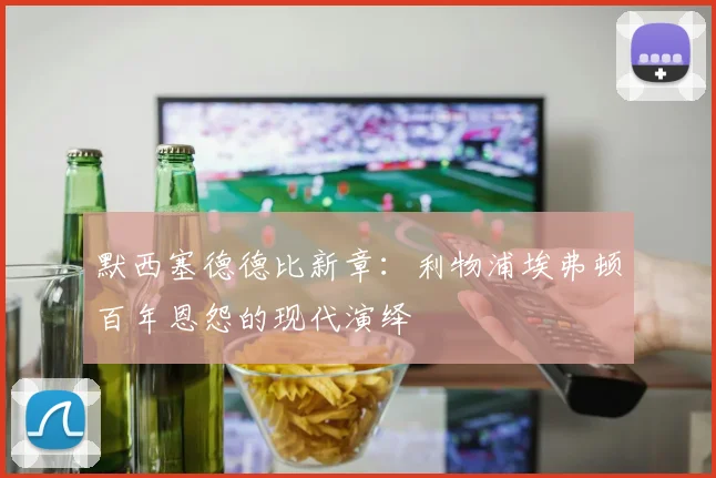 默西塞德德比新章:利物浦埃弗顿百年恩怨的现代演绎